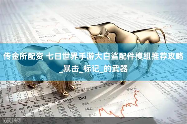 传金所配资 七日世界手游大白鲨配件模组推荐攻略_暴击_标记_的武器