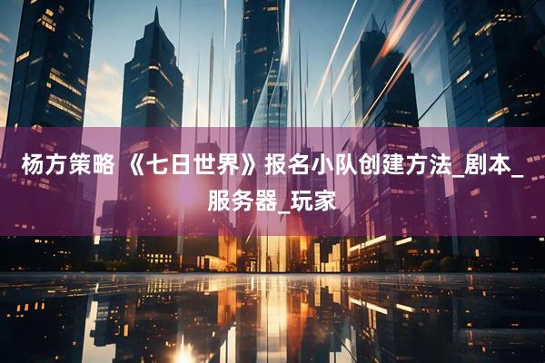 杨方策略 《七日世界》报名小队创建方法_剧本_服务器_玩家