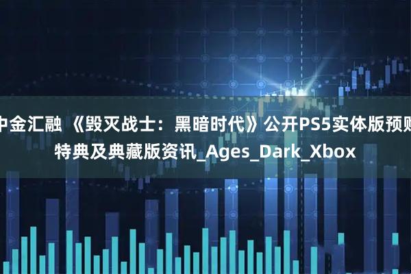 中金汇融 《毁灭战士：黑暗时代》公开PS5实体版预购特典及典藏版资讯_Ages_Dark_Xbox