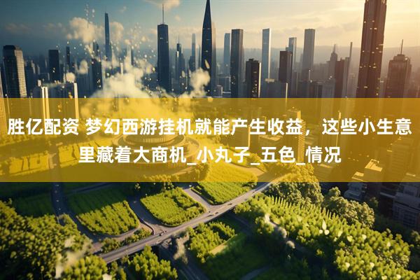 胜亿配资 梦幻西游挂机就能产生收益，这些小生意里藏着大商机_小丸子_五色_情况