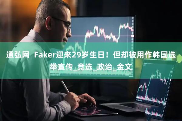 通弘网  Faker迎来29岁生日！但却被用作韩国选举宣传_竞选_政治_金文