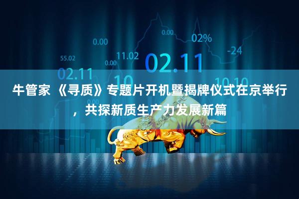 牛管家 《寻质》专题片开机暨揭牌仪式在京举行，共探新质生产力发展新篇