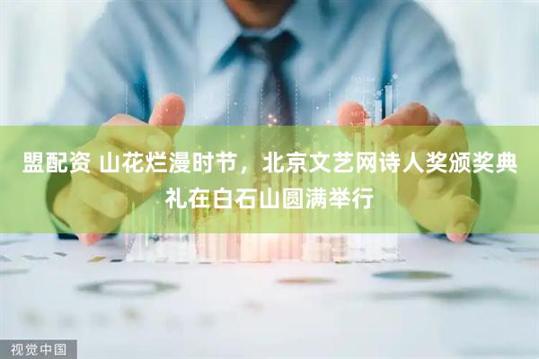 盟配资 山花烂漫时节，北京文艺网诗人奖颁奖典礼在白石山圆满举行