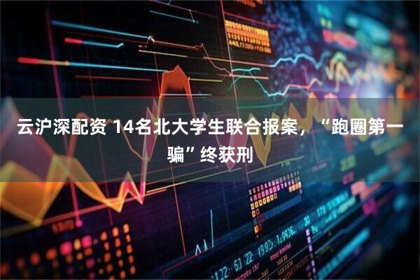 云沪深配资 14名北大学生联合报案，“跑圈第一骗”终获刑