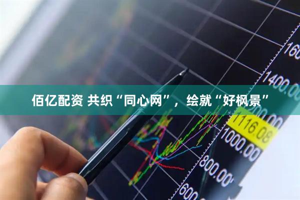 佰亿配资 共织“同心网”，绘就“好枫景”