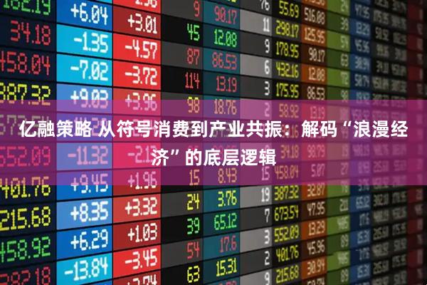亿融策略 从符号消费到产业共振：解码“浪漫经济”的底层逻辑