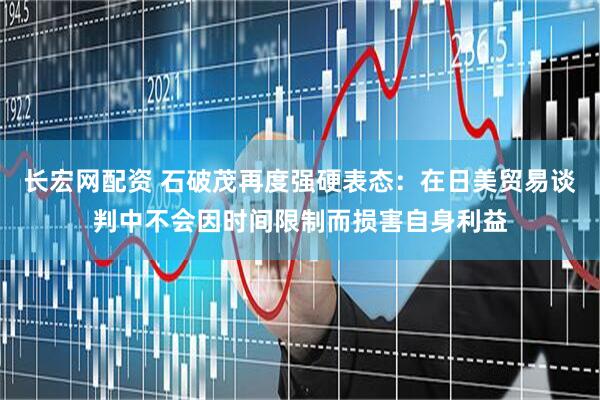 长宏网配资 石破茂再度强硬表态：在日美贸易谈判中不会因时间限制而损害自身利益