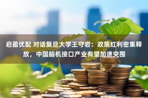 启盈优配 对话复旦大学王守岩：政策红利密集释放，中国脑机接口产业有望加速突围