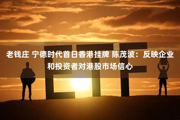 老钱庄 宁德时代首日香港挂牌 陈茂波：反映企业和投资者对港股市场信心