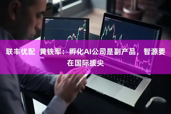 联丰优配  黄铁军：孵化AI公司是副产品，智源要在国际拔尖
