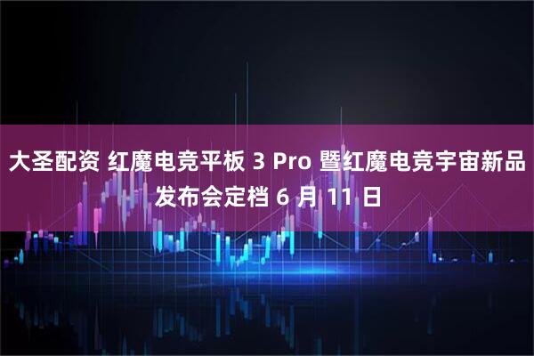 大圣配资 红魔电竞平板 3 Pro 暨红魔电竞宇宙新品发布会定档 6 月 11 日