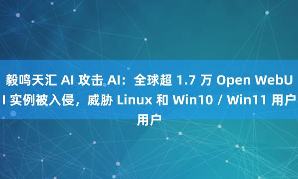 毅鸣天汇 AI 攻击 AI：全球超 1.7 万 Open WebUI 实例被入侵，威胁 Linux 和 Win10 / Win11 用户