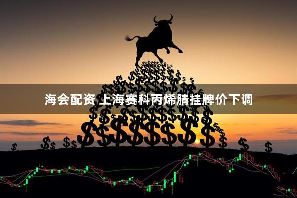 海会配资 上海赛科丙烯腈挂牌价下调