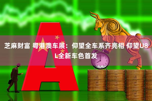 芝麻财富 粤港澳车展：仰望全车系齐亮相 仰望U8L全新车色首发