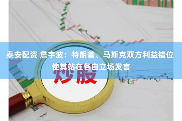 泰安配资 詹宇波：特朗普、马斯克双方利益错位 使其站在各自立场发言