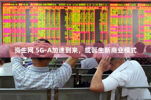 资生网 5G-A加速到来，或诞生新商业模式