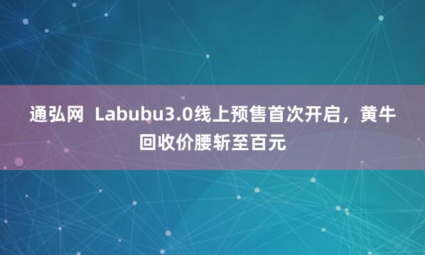 通弘网  Labubu3.0线上预售首次开启，黄牛回收价腰斩至百元