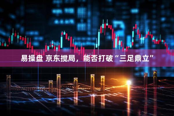 易操盘 京东搅局，能否打破“三足鼎立”