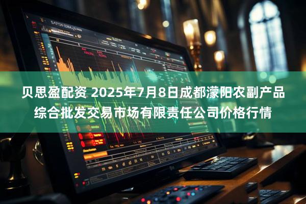 贝思盈配资 2025年7月8日成都濛阳农副产品综合批发交易市场有限责任公司价格行情