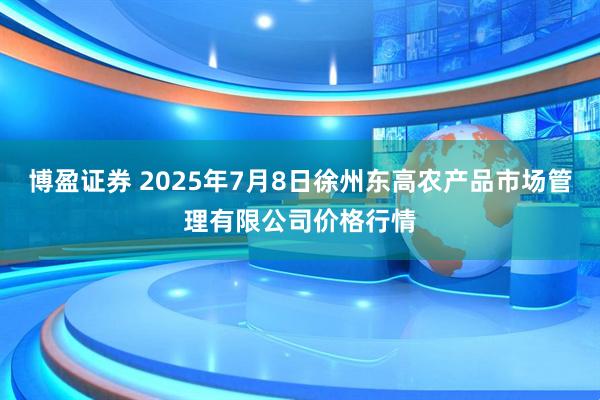博盈证券 2025年7月8日徐州东高农产品市场管理有限公司价格行情