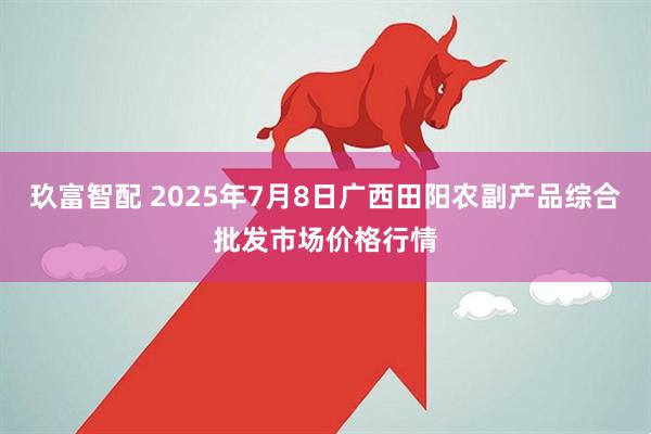 玖富智配 2025年7月8日广西田阳农副产品综合批发市场价格行情