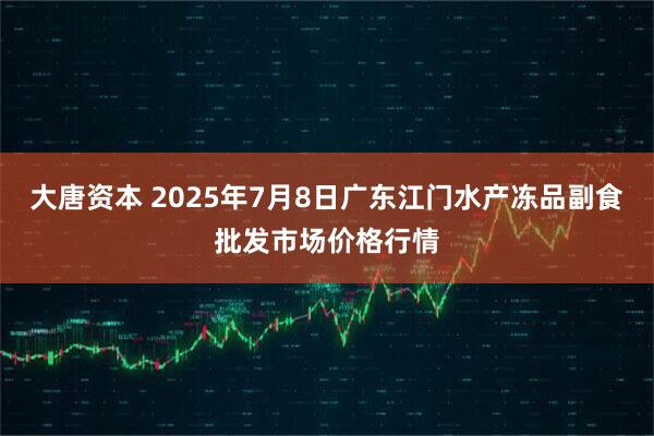 大唐资本 2025年7月8日广东江门水产冻品副食批发市场价格行情