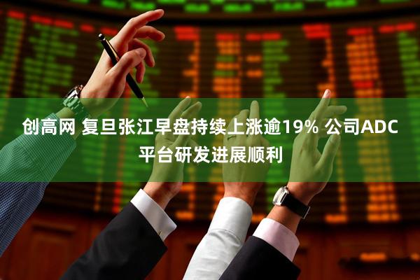 创高网 复旦张江早盘持续上涨逾19% 公司ADC平台研发进展顺利