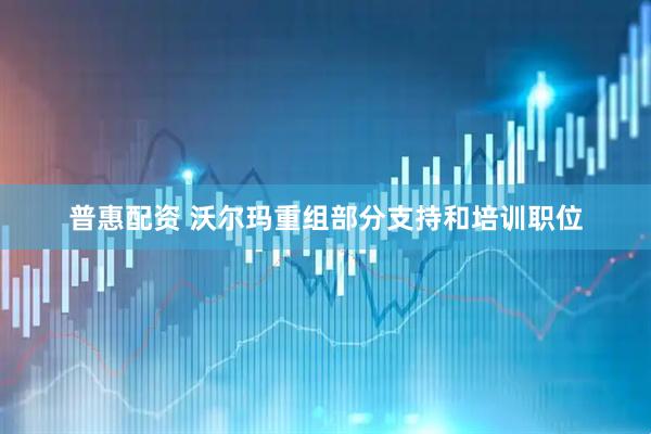 普惠配资 沃尔玛重组部分支持和培训职位