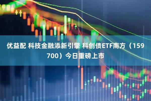 优益配 科技金融添新引擎 科创债ETF南方（159700）今日重磅上市