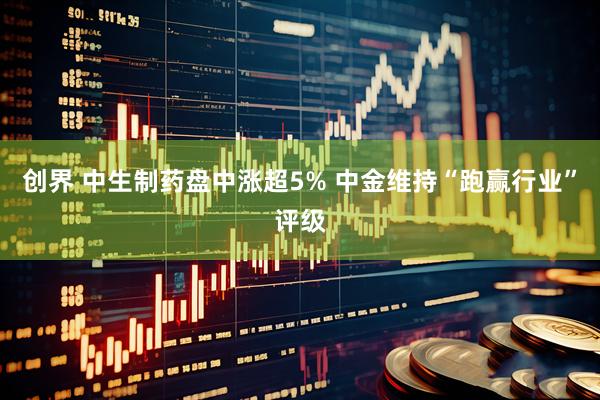 创界 中生制药盘中涨超5% 中金维持“跑赢行业”评级