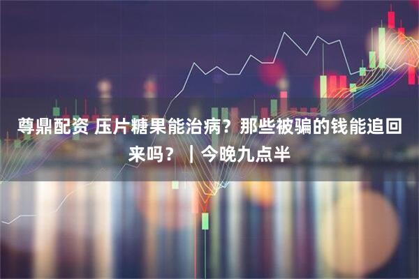 尊鼎配资 压片糖果能治病？那些被骗的钱能追回来吗？｜今晚九点半