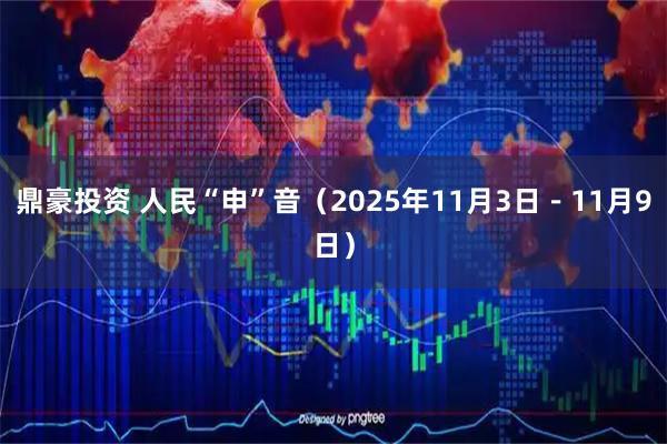 鼎豪投资 人民“申”音(2025年11月3日-11月9日)