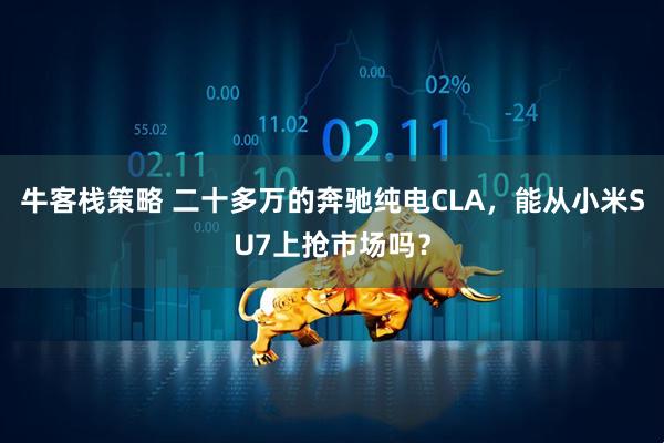 牛客栈策略 二十多万的奔驰纯电CLA，能从小米SU7上抢市场吗？