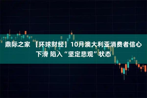 鼎际之家 【环球财经】10月澳大利亚消费者信心下滑 陷入“坚定悲观”状态