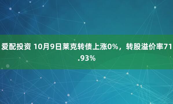 爱配投资 10月9日莱克转债上涨0%，转股溢价率71.93%