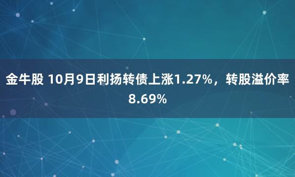 金牛股 10月9日利扬转债上涨1.27%，转股溢价率8.69%