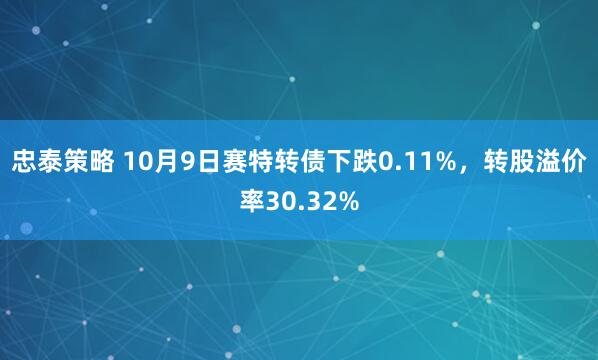忠泰策略 10月9日赛特转债下跌0.11%，转股溢价率30.32%