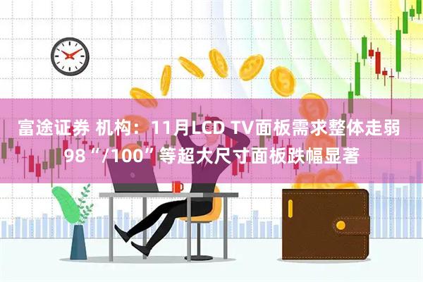 富途证券 机构：11月LCD TV面板需求整体走弱 98“/100”等超大尺寸面板跌幅显著