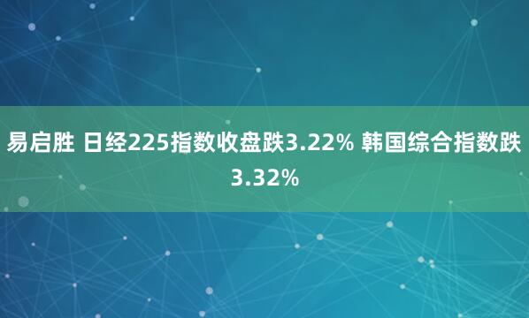 易启胜 日经225指数收盘跌3.22% 韩国综合指数跌3.32%