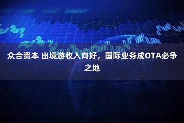 众合资本 出境游收入向好,国际业务成OTA必争之地