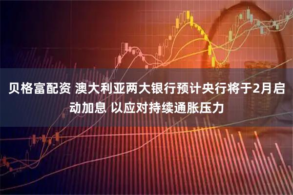 贝格富配资 澳大利亚两大银行预计央行将于2月启动加息 以应对持续通胀压力
