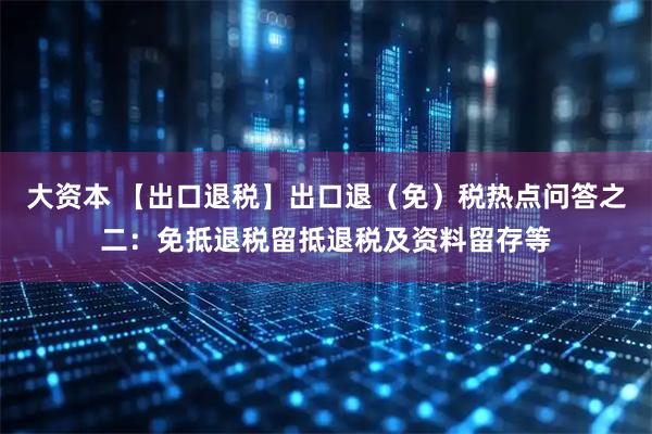 大资本 【出口退税】出口退（免）税热点问答之二：免抵退税留抵退税及资料留存等