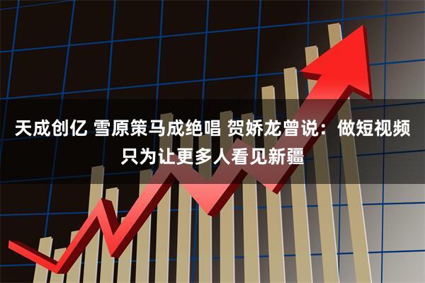 天成创亿 雪原策马成绝唱 贺娇龙曾说:做短视频只为让更多人看见新疆