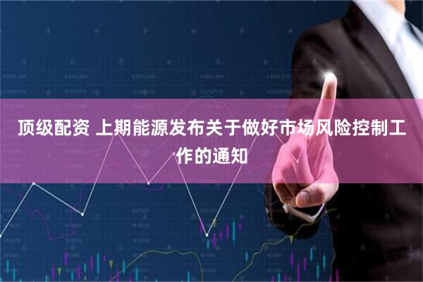 顶级配资 上期能源发布关于做好市场风险控制工作的通知
