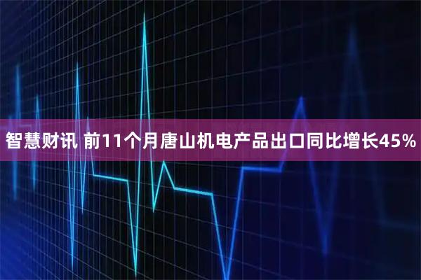 智慧财讯 前11个月唐山机电产品出口同比增长45%