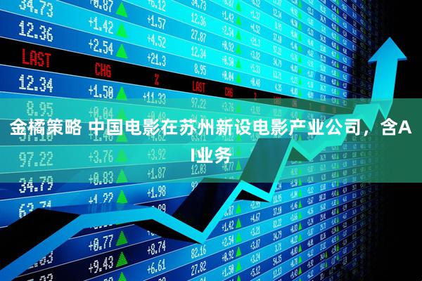 金橘策略 中国电影在苏州新设电影产业公司，含AI业务
