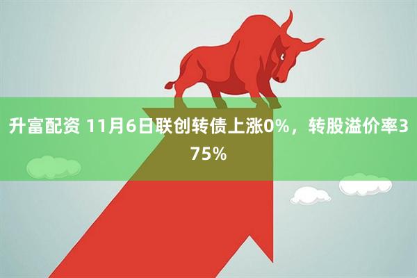 升富配资 11月6日联创转债上涨0%，转股溢价率375%