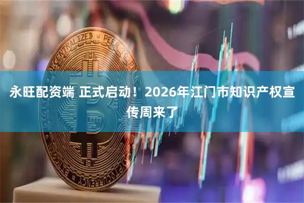永旺配资端 正式启动！2026年江门市知识产权宣传周来了