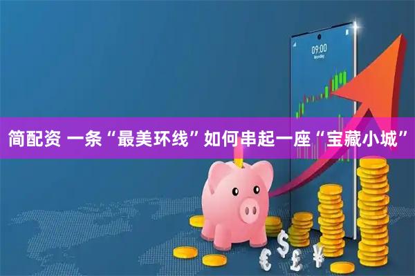 简配资 一条“最美环线”如何串起一座“宝藏小城”