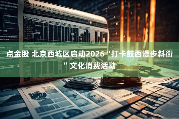 点金股 北京西城区启动2026“打卡鼓西漫步斜街”文化消费活动